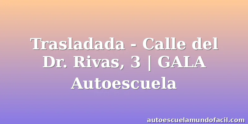 Trasladada - Calle del Dr. Rivas, 3 | GALA Autoescuela