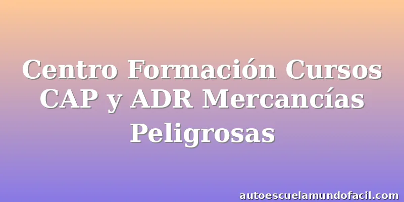 Centro Formación Cursos CAP y ADR Mercancías Peligrosas