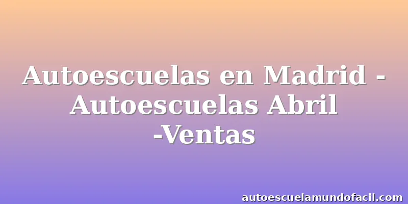Autoescuelas en Madrid - Autoescuelas Abril -Ventas
